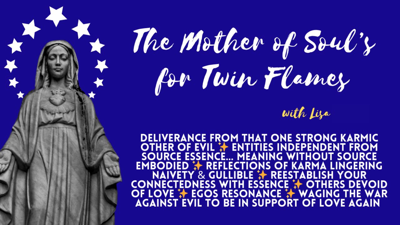 The Mother of Soul’s for Twin Flames: Deliverance From That One Strong Karmic Other of Evil . Entities Independent From Source Itself… Meaning Without Source Embodied . Reflections of Karma . Lingering Naivety & Gullible . Re-Establish Your Connectedness with Essence . Others Devoid of Love . Ego’s Resonance . Waging the War Against Evil to Be in Support of Love Again