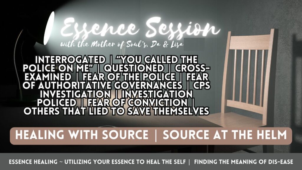 Healing with Essence: Interrogated. "You Called the Police on Me". Questioned. Cross-Examined. Fear of the Police. Fear of Authoritative Governances. CPS Investigation. Investigation. Investigated. Policed. Fear of Conviction. Others That Lied to Save Themselves.