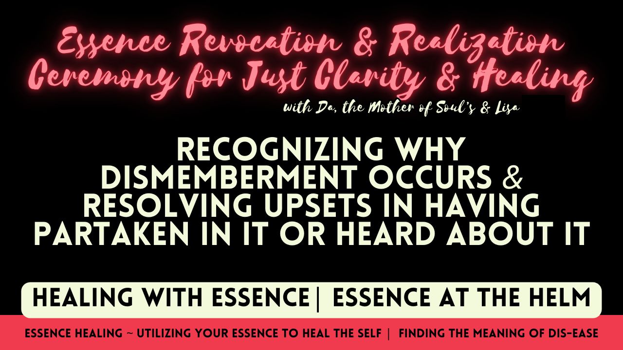 Healing with Essence Revocation & Realization Ceremony for Just Clarity & Healing: Recognizing Why Dismemberment Occurs & Resolving Upsets in Having Partaken in it or Heard About It