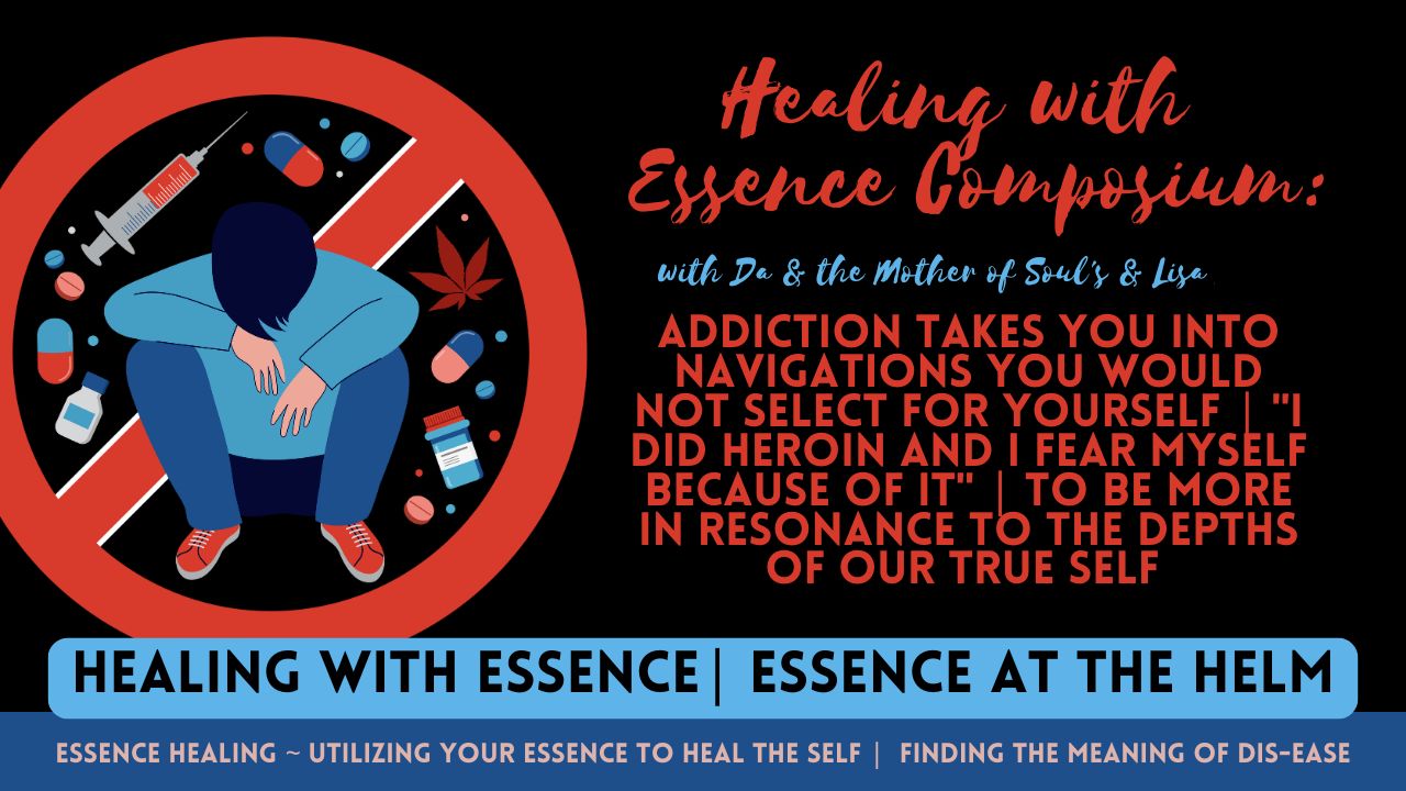Healing with Essence Composium: Addiction Takes You Into Navigations You Would Not Select For Yourself. "I Did Heroin and I Fear Myself Because of It". To Be More in Resonance to the Depths of Our True Self