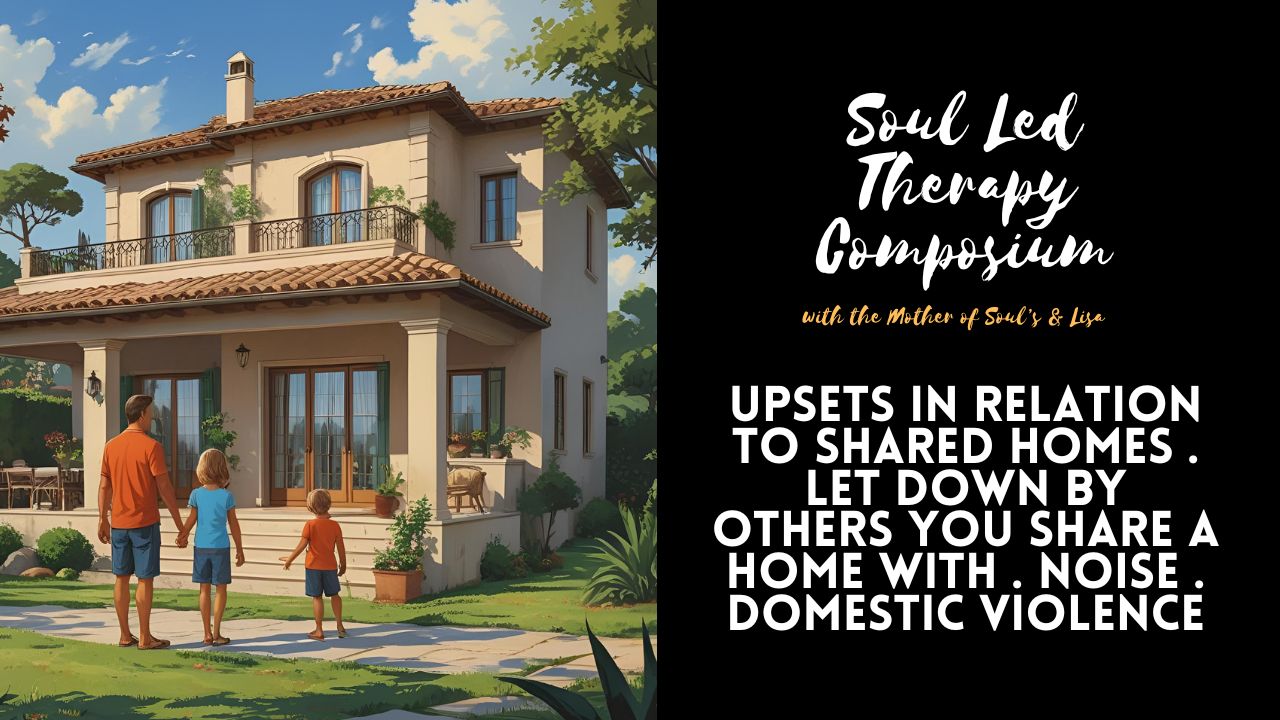 Soul Led Therapy Composium: Upsets in Relation to Shared Homes. Let Down by Others You Share a Home With. Noise. Domestic Violence.