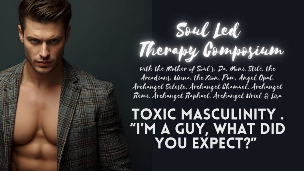 Soul Led Therapy Composium: Toxic Masculinity . Aggressive, Stoic, Tough . Emotionless . Cold Hearted . Bad Ass . Bad Boy . Abusive Tendencies . Combative . A Threat to Society . Coerce, Enforce, Manipulate, Control . Passive Aggressive . Domineering . Emotionless Conditioning . “I’m a Guy, What Did You Expect?” A Commitment Space to the Self for Grand Collaboration