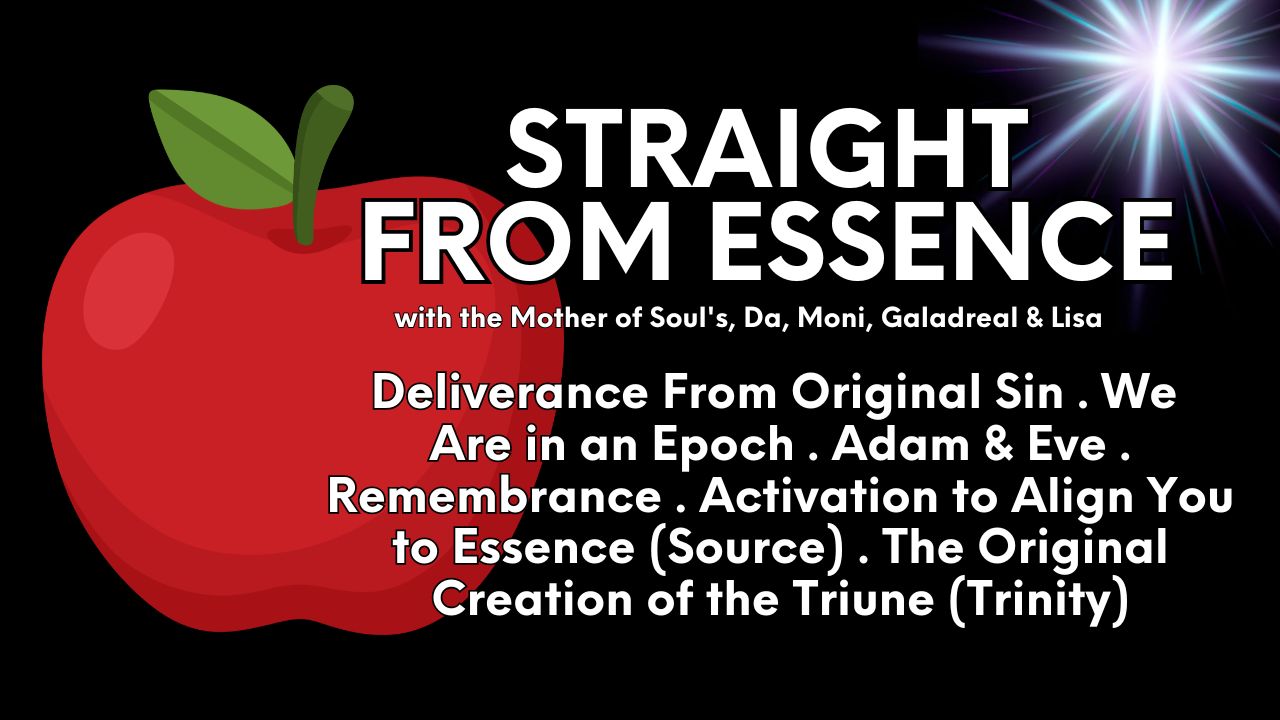 Straight From Essence (Source): Deliverance From Original Sin . We Are in an Epoch . Adam & Eve . Remembrance . Activation to Align You to Essence . The Original Creation of the Triune (Trinity)