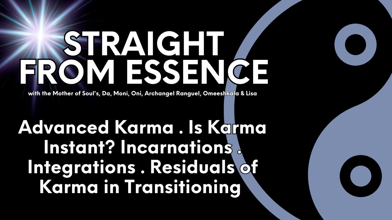 Straight From Essence (Source): Advanced Karma . Is Karma Instant? Incarnations . Integrations . Residuals of Karma in Transitioning