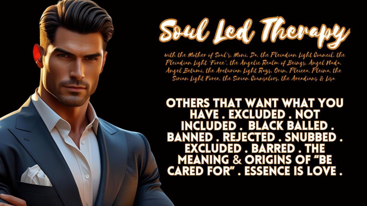 Soul Led Therapy: Others That Want What You Have. Excluded. Not Included. Black Balled. Banned. Rejected. Snubbed. Excluded. Barred. The Meaning & Origins of "Be Cared For". Essence is Love. An Up Leveling Collaboration.