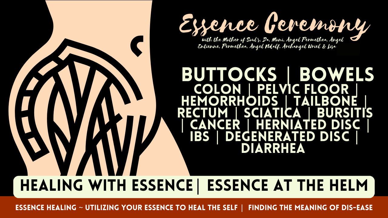 Healing with Essence: Buttocks. Bowels. Colon. Pelvic Floor. Hemorrhoids. Tailbone. Rectum. Sciatica. Bursitis. Cancer. Herniated Disc. IBS. Degenerated Disc. Diarrhea.