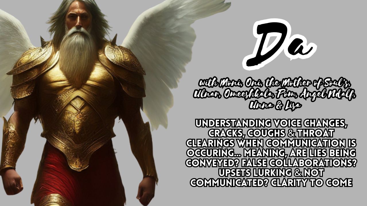 Da: Understanding Voice Changes, Cracks, Coughs & Throat Clearings When Communication is Occuring... Meaning, Are Lies Being Conveyed? False Collaborations? Upsets Lurking & Not Communicated? Clarity to Come
