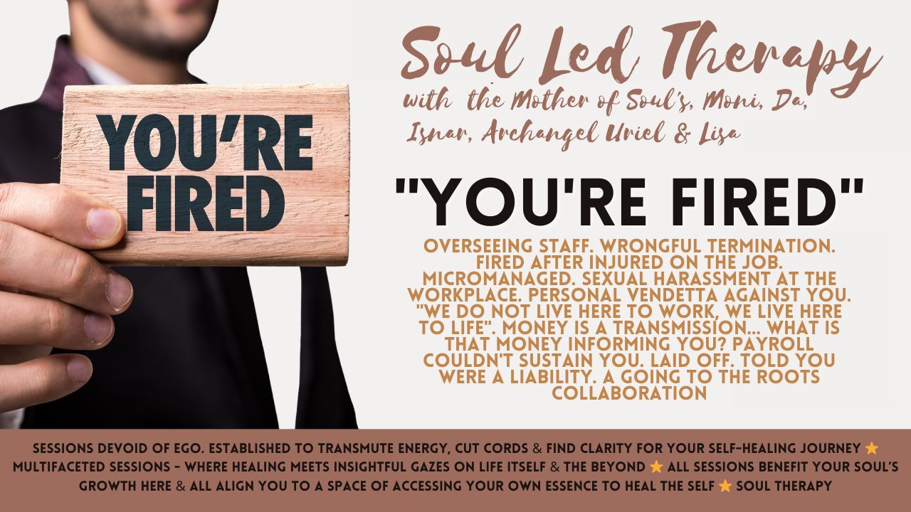 Soul Led Therapy: "You're Fired". Overseeing Staff. Wrongful Termination. Fired After Injured on the Job. Micromanaged. Sexual Harassment at the Workplace. Personal Vendetta Against You. "We Do Not Live Here to Work, We Live Here to Life". Money is a Transmission... what is That Money Informing You? Payroll Couldn't Sustain You. Laid Off. Told You Were a Liability. A Going to the Roots Collaboration