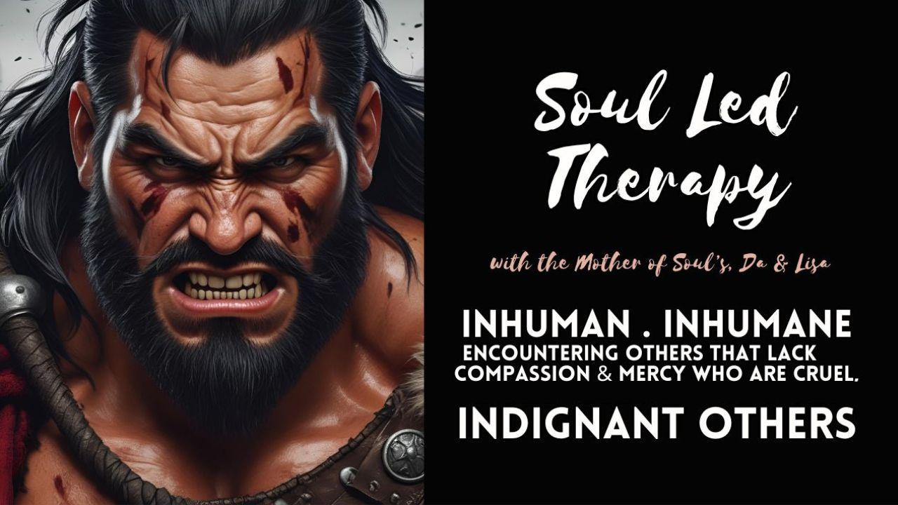 Soul Led Therapy: Inhuman. Inhumane. Encountering Others That Lack Compassion & Mercy, Who are Cruel . Barbaric . Indignant Others.