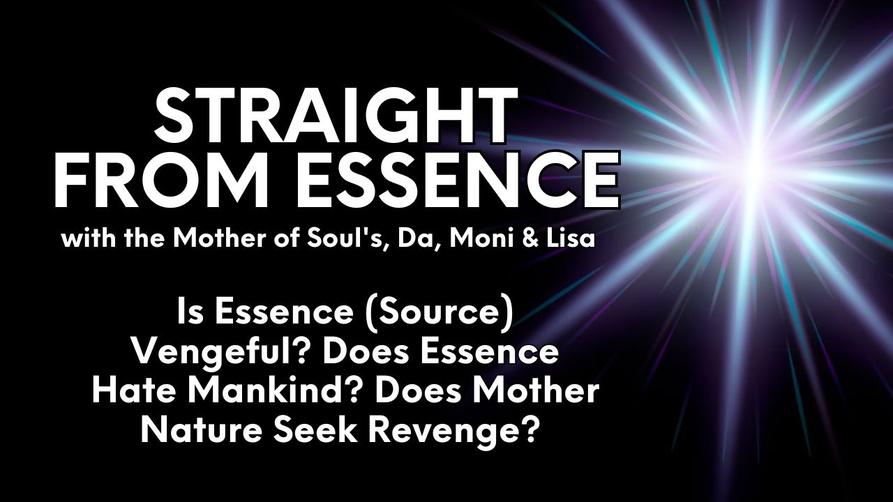 Straight From Essence: Is Essence (Source) Vengeful? Does Essence Hate Mankind? Does Mother Nature Seek Revenge?