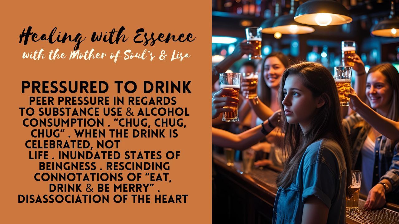 Healing with Essence: Pressured to Drink. Peer Pressure to Use Substances & Drink Alcohol. "Chug, Chug, Chug". When the Drink is Celebrated, Not Life. Rescinding Connotations of "Eat, Drink & Be Merry". Disassociation of the Heart.