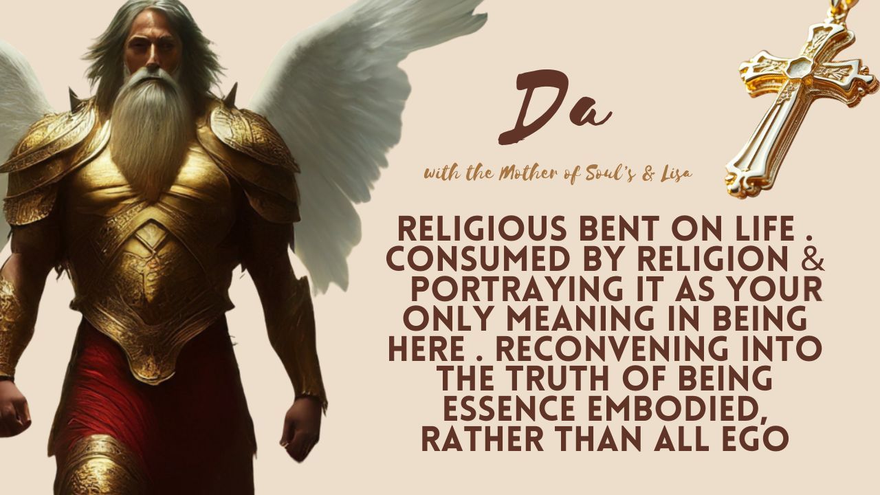 Da: Religious Bent on Life. Consumed by Religion & Portraying it as Your Only Meaning in Being Here. Reconvening into the Truth of Being Essence Embodied, Rather Than All Ego.