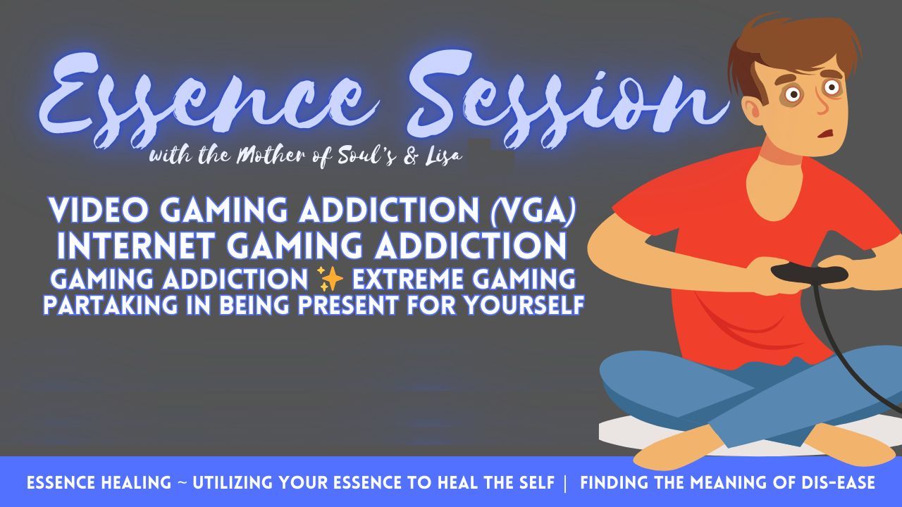 Healing with Essence: Video Gaming Addiction. VGA. Internet Gaming Addiction. Extreme Gaming. Partaking in Being Present for Yourself.