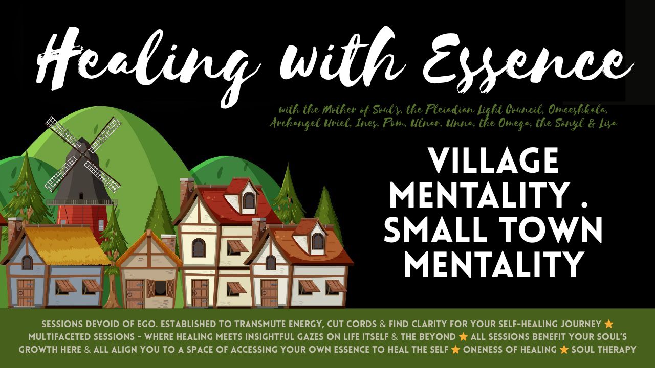 Soul Led Therapy: Village Mentality . Small Town Mentality (Mindset) . Small-Minded Views & Portrayals of What Life Is & Should Be . Contained By the Village People . Close-Knit Communities . Rural Living & Perceptions . Opening to Diversity . Fear of Leaving Your Small Town . Fear of Leaving Your Village . Skepticism, Hatred , Fear & Suspicion of Outsiders . Hatred of Others Outside the Borders . 'Us vs. Them' Mindset . Conformity . Resistance to Change . Expansion of Awareness . Slave to Your Town or Village Communities. What Does Essence Wish to Share with You About Lessons, Learnings and Reasonings As To Why You Live Where You Live? An Essence Refraction Commitment Collaborative