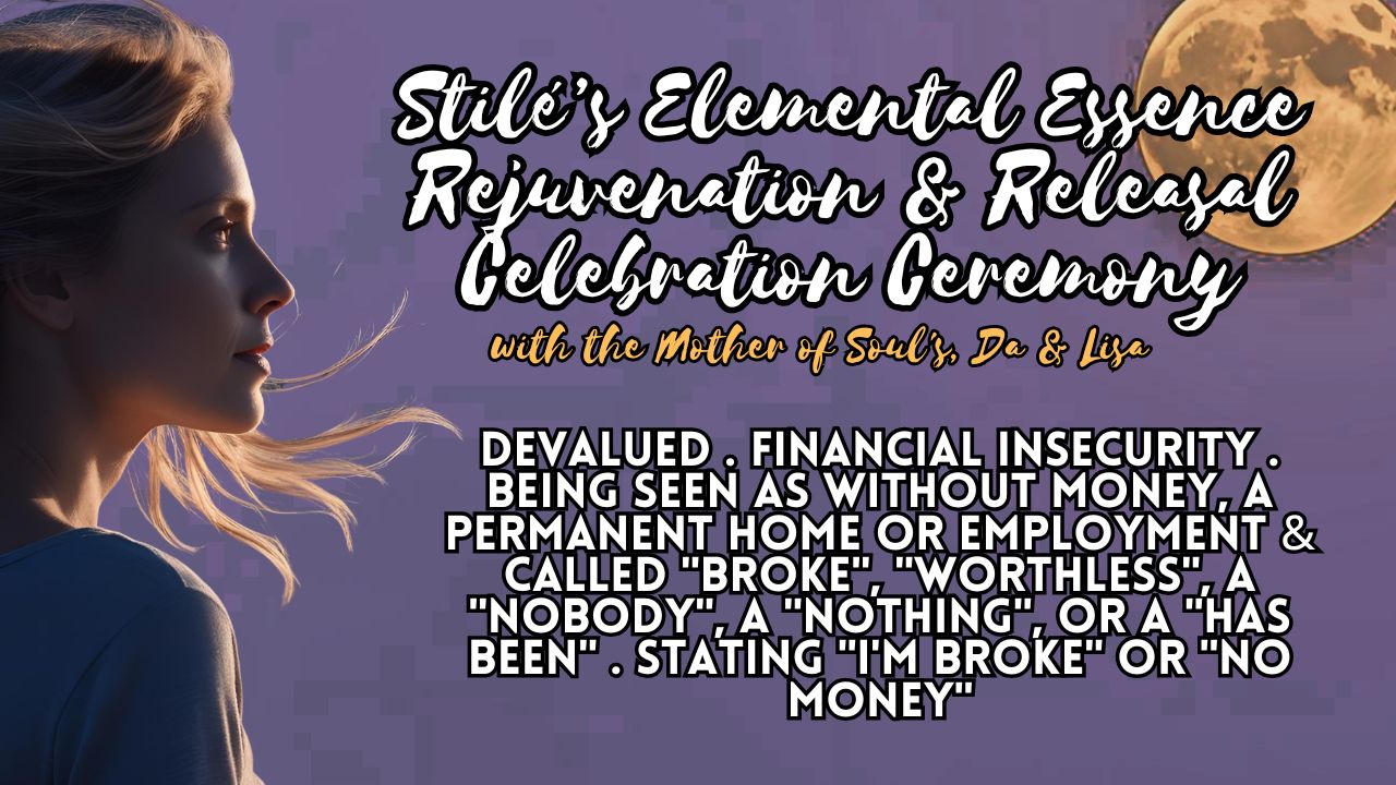 Stilé’s Elemental Essence Rejuvenation & Releasal Celebration Ceremony: Devalued . Financial Insecurity . Being Seen as Without Money, A Permanent Home or Employment & Called "Broke", "Worthless", a "Nobody", a "Nothing", or a "Has Been" . Stating "I'm Broke" or "No Money"