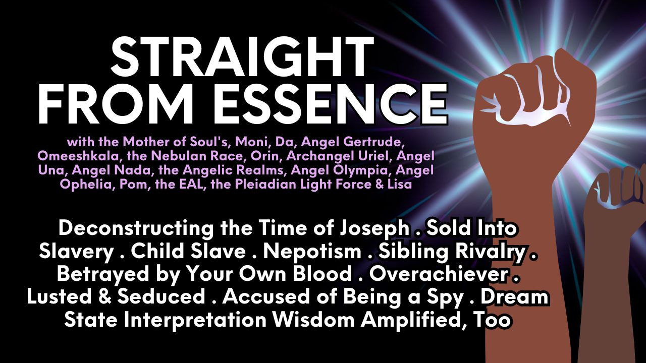Straight From Essence: Deconstructing the Time of Joseph . Sold Into Slavery . Child Slave . Nepotism . Sibling Rivalry . Betrayed by Your Own Blood . Overachiever . Lusted & Seduced . Accused of Being a Spy . Dream State Interpretation Wisdom Amplified, Too