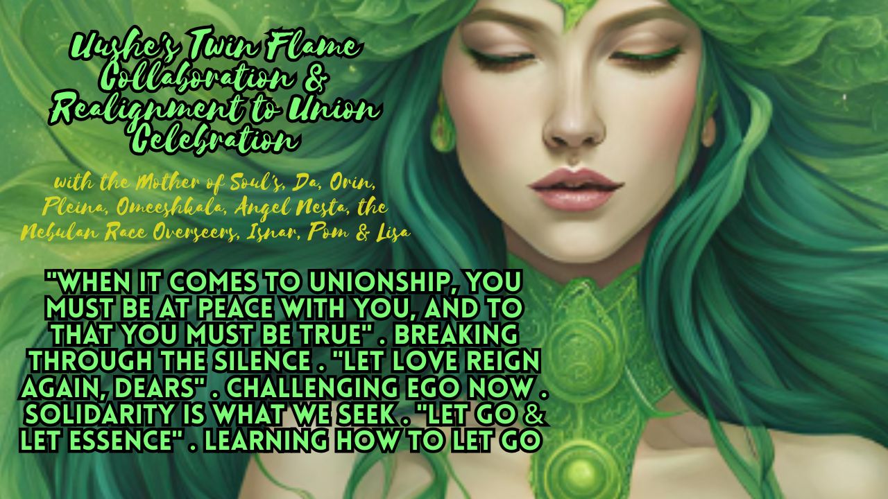 Uushe's Twin Flame Collaboration & Realignment to Union Celebration: "When it Comes to Unionship, You Must Be At Peace With You, and to That You Must be True" . Breaking Through the Silence . "Let Love Reign Again, Dears" . Challenging Ego Now . Solidarity is What We Seek . "Let Go & Let Essence" . Learning How to Let Go