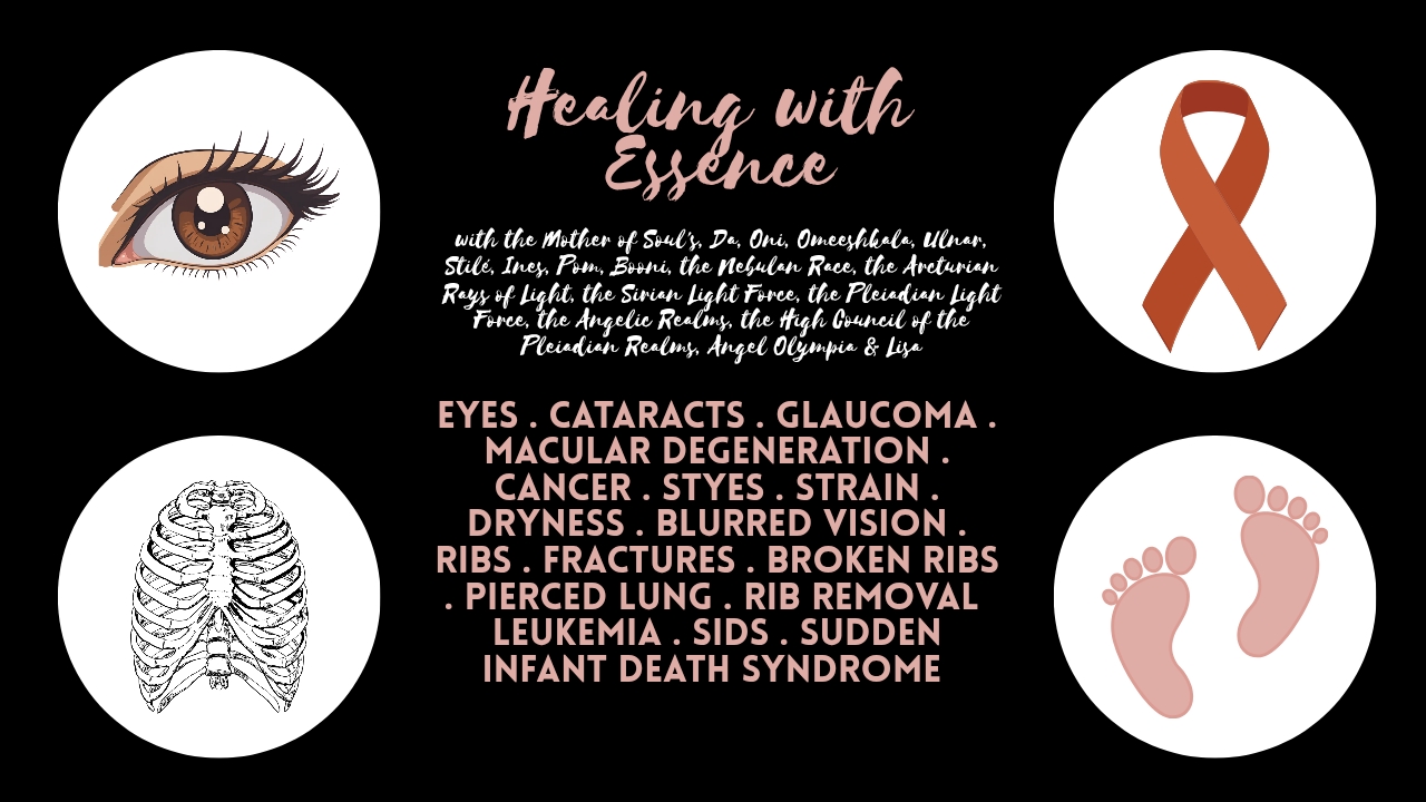 Healing with Essence: Eyes . Cataracts . Glaucoma . Macular Degeneration . Cancer . Styes . Strain . Dryness . Blurred Vision . Ribs . Fractures . Broken Ribs . Pierced Lung . Rib Removal  . Leukemia . SIDS . Sudden Infant Death Syndrome 