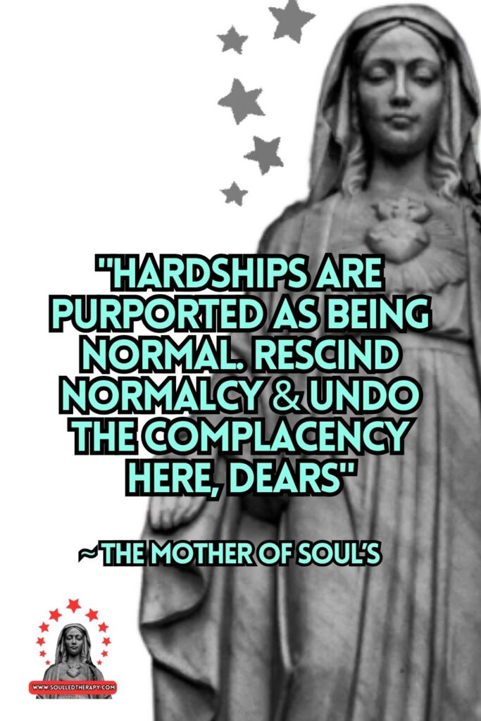 "Hardships Are Purported As Being Normal. Rescind Normalcy & Undo the Complacency Here, Dears" ~ The Mother of Soul's