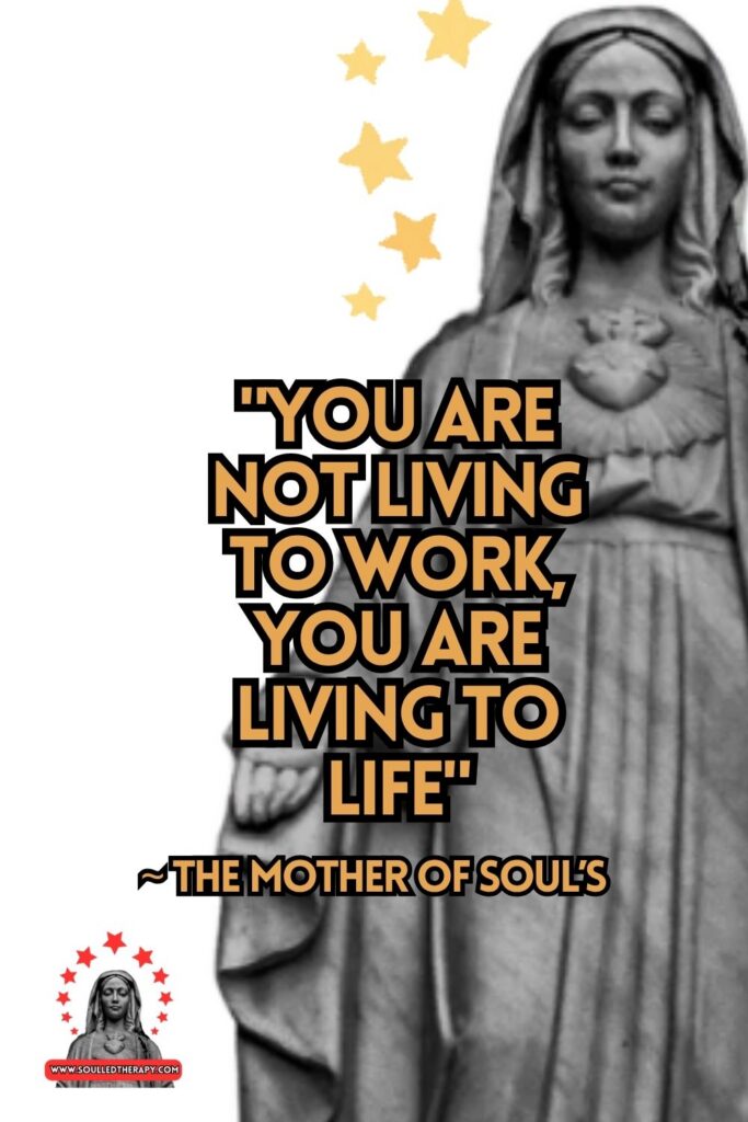 "You Are Not Living to Work, You Are Living to Life" ~ The Mother of Soul's