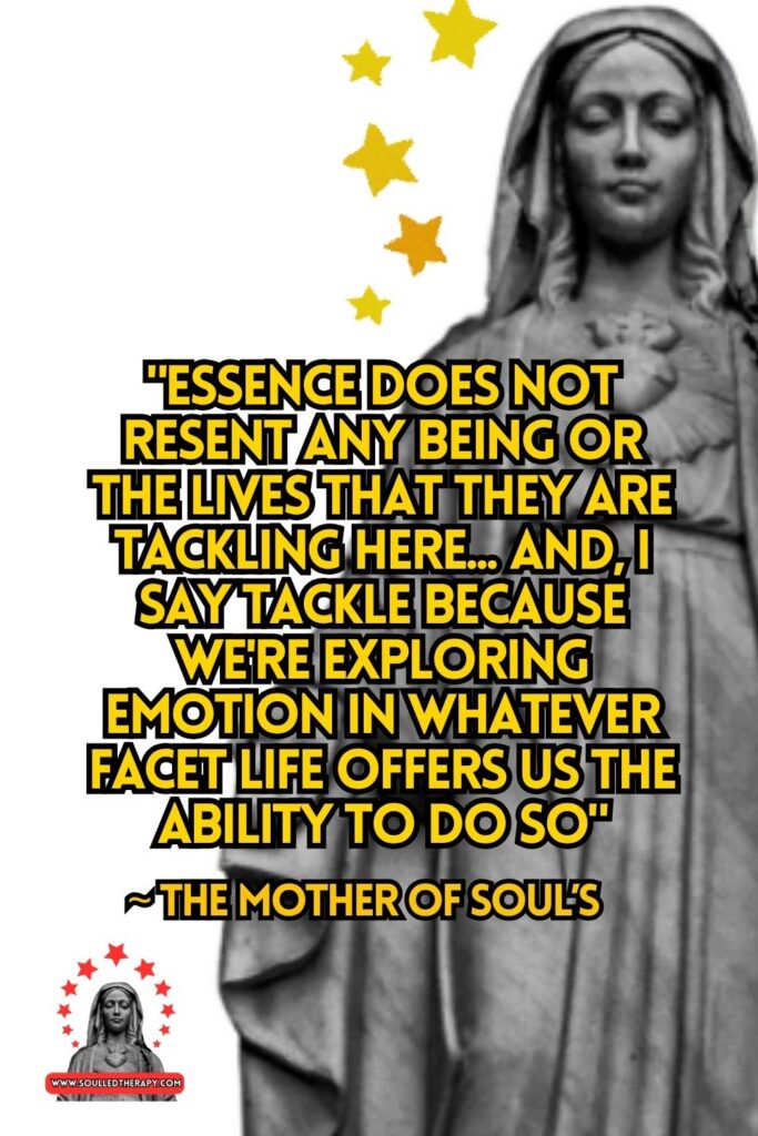 "Essence Does Not Resent Any Being or the Lives That They Are Tackling Here... And, I Say Tackle Because We're Exploring Emotion in Whatever Facet Life Offers Us the Ability To Do So" ~ The Mother of Soul's